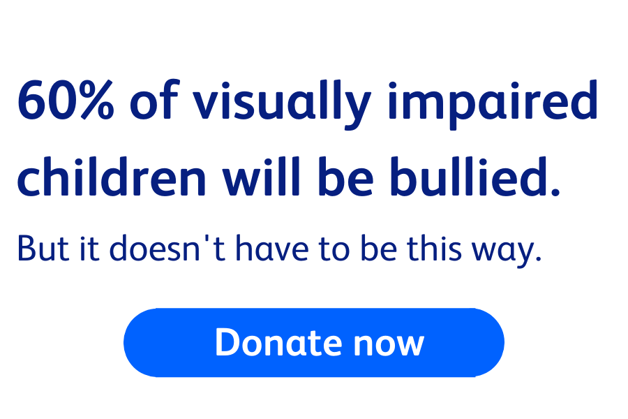 Quote reads '60% of visually impaired children will be bullied. But it doesn't have to be this way. Donate now.' Click to donate now.